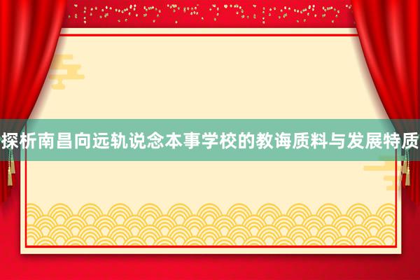 探析南昌向远轨说念本事学校的教诲质料与发展特质