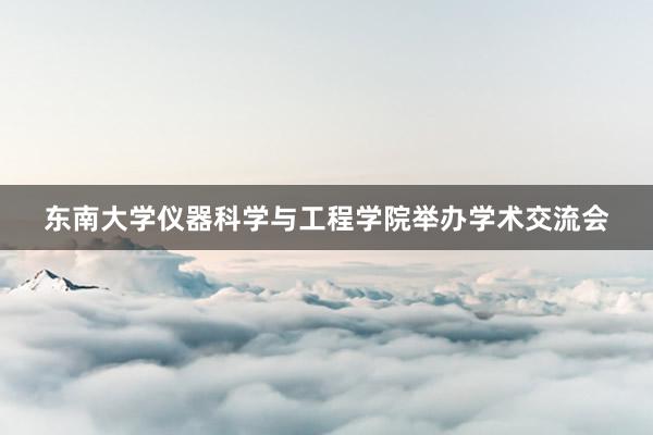 东南大学仪器科学与工程学院举办学术交流会