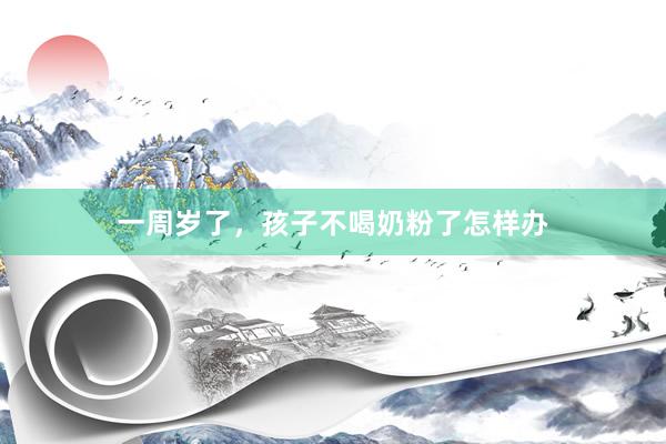 一周岁了，孩子不喝奶粉了怎样办